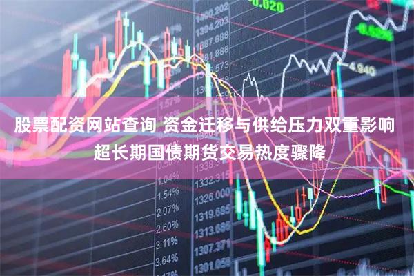 股票配资网站查询 资金迁移与供给压力双重影响  超长期国债期货交易热度骤降
