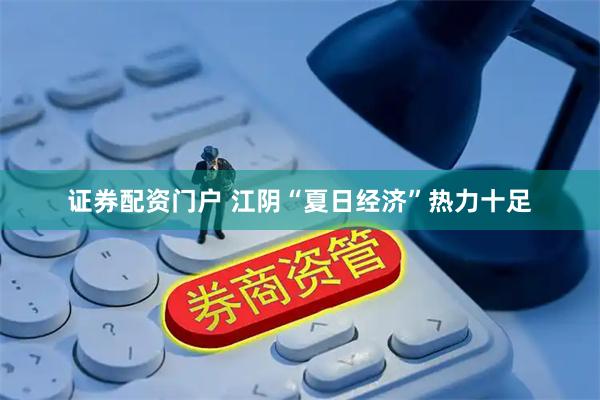 证券配资门户 江阴“夏日经济”热力十足