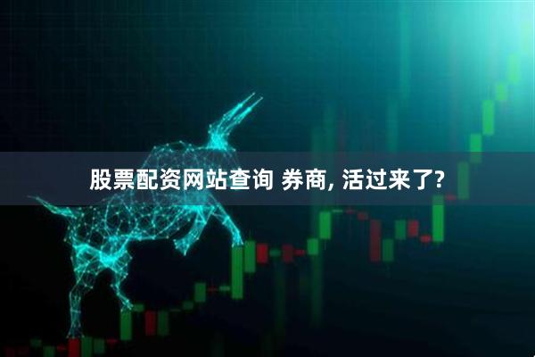 股票配资网站查询 券商, 活过来了?