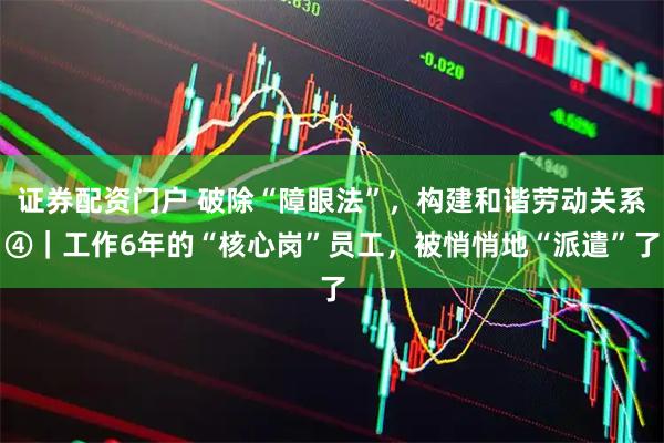 证券配资门户 破除“障眼法”，构建和谐劳动关系④｜工作6年的“核心岗”员工，被悄悄地“派遣”了