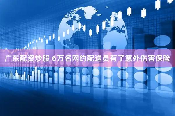 广东配资炒股 6万名网约配送员有了意外伤害保险