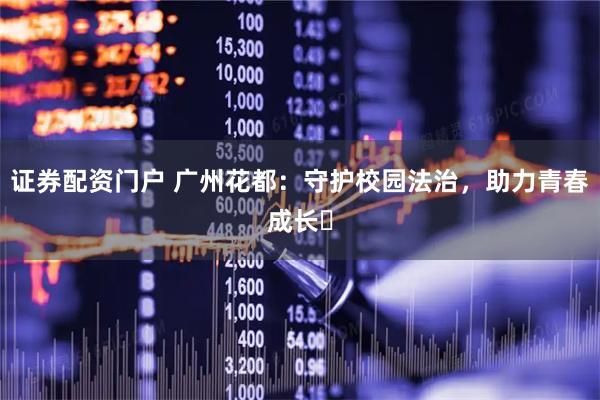 证券配资门户 广州花都：守护校园法治，助力青春成长​