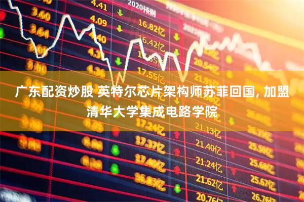 广东配资炒股 英特尔芯片架构师苏菲回国, 加盟清华大学集成电路学院