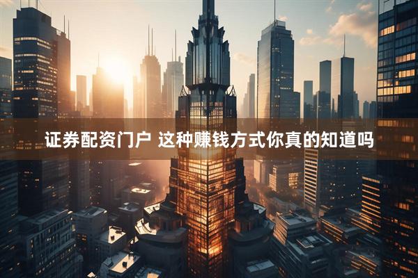 证券配资门户 这种赚钱方式你真的知道吗