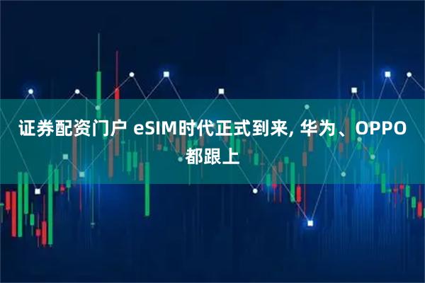 证券配资门户 eSIM时代正式到来, 华为、OPPO都跟上