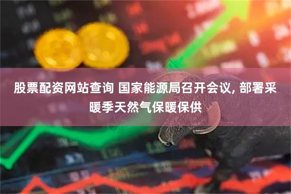 股票配资网站查询 国家能源局召开会议, 部署采暖季天然气保暖保供