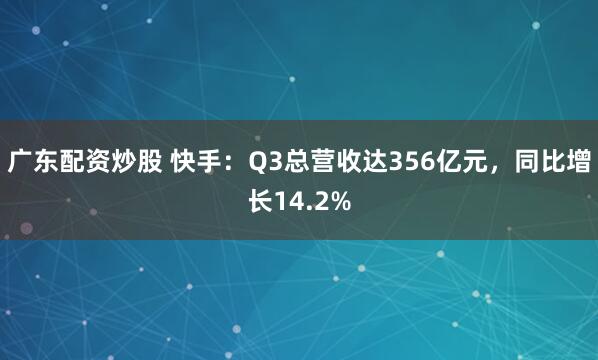广东配资炒股 快手：Q3总营收达356亿元，同比增长14.2%