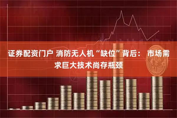 证券配资门户 消防无人机“缺位”背后： 市场需求巨大技术尚存瓶颈