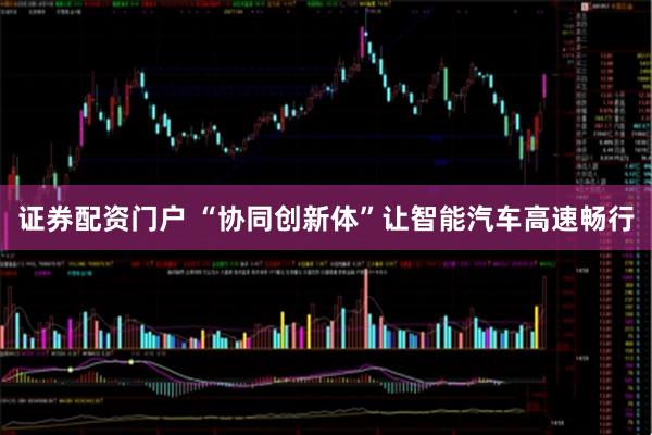 证券配资门户 “协同创新体”让智能汽车高速畅行
