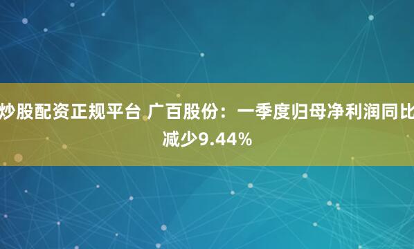 炒股配资正规平台 广百股份：一季度归母净利润同比减少9.44%
