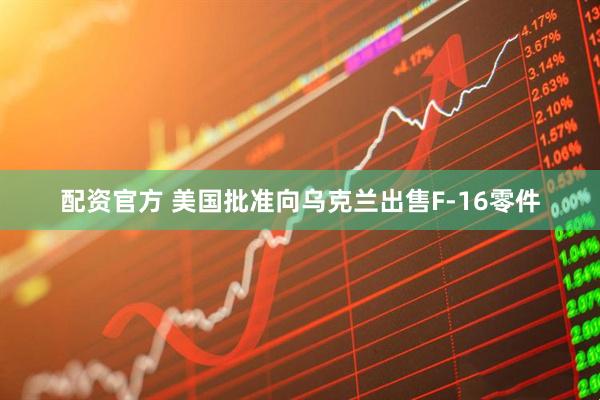 配资官方 美国批准向乌克兰出售F-16零件