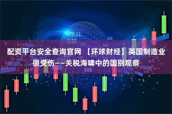 配资平台安全查询官网 【环球财经】英国制造业很受伤——关税海啸中的国别观察