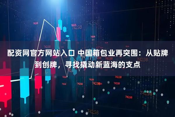 配资网官方网站入口 中国箱包业再突围：从贴牌到创牌，寻找撬动新蓝海的支点