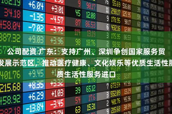 公司配资 广东：支持广州、深圳争创国家服务贸易创新发展示范区，推动医疗健康、文化娱乐等优质生活性服务进口
