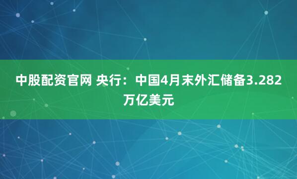 中股配资官网 央行：中国4月末外汇储备3.282万亿美元