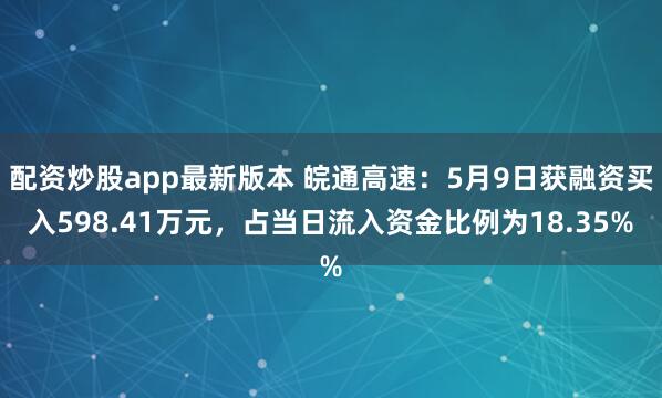 配资炒股app最新版本 皖通高速：5月9日获融资买入598.41万元，占当日流入资金比例为18.35%