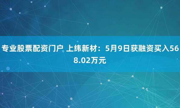 专业股票配资门户 上纬新材：5月9日获融资买入568.02万元