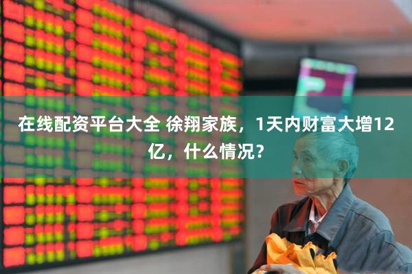 在线配资平台大全 徐翔家族，1天内财富大增12亿，什么情况？