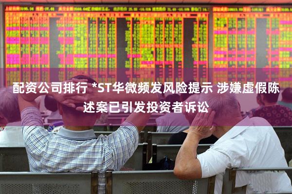 配资公司排行 *ST华微频发风险提示 涉嫌虚假陈述案已引发投资者诉讼