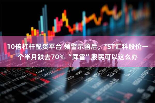 10倍杠杆配资平台 领警示函后，*ST汇科股价一个半月跌去70% “踩雷”股民可以这么办