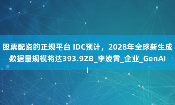 股票配资的正规平台 IDC预计，2028年全球新生成数据量规模将达393.9ZB_李凌霄_企业_GenAI