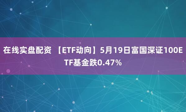 在线实盘配资 【ETF动向】5月19日富国深证100ETF基金跌0.47%