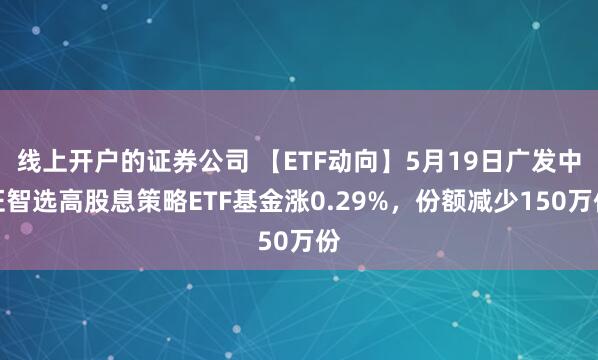 线上开户的证券公司 【ETF动向】5月19日广发中证智选高股息策略ETF基金涨0.29%，份额减少150万份