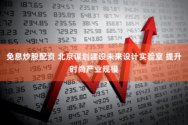 免息炒股配资 北京谋划建设未来设计实验室 提升时尚产业规模