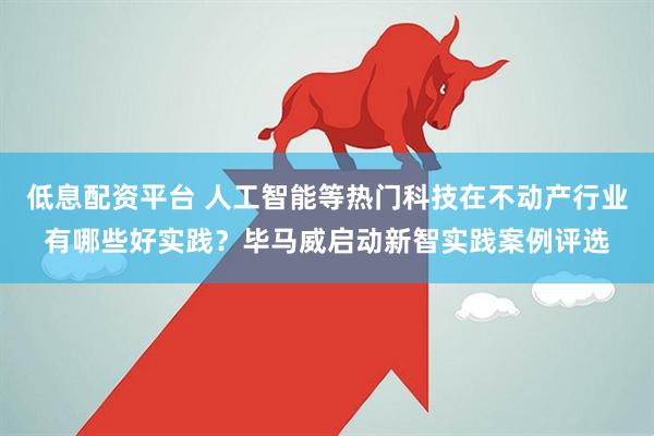 低息配资平台 人工智能等热门科技在不动产行业有哪些好实践？毕马威启动新智实践案例评选
