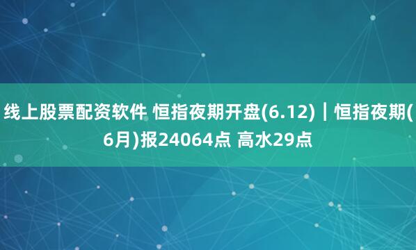 线上股票配资软件 恒指夜期开盘(6.12)︱恒指夜期(6月)报24064点 高水29点