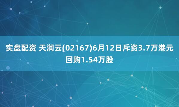 实盘配资 天润云(02167)6月12日斥资3.7万港元回购1.54万股