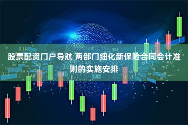股票配资门户导航 两部门细化新保险合同会计准则的实施安排