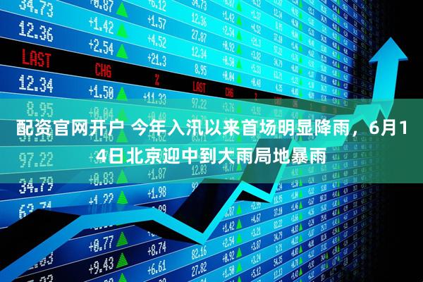 配资官网开户 今年入汛以来首场明显降雨，6月14日北京迎中到大雨局地暴雨