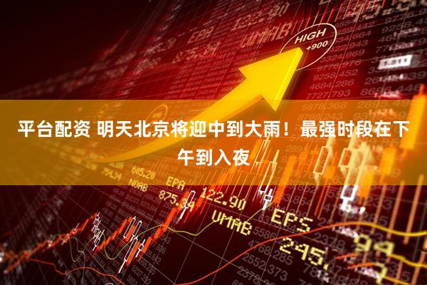 平台配资 明天北京将迎中到大雨！最强时段在下午到入夜