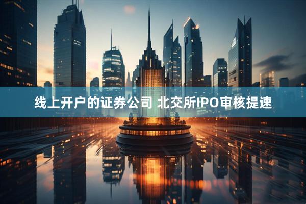 线上开户的证券公司 北交所IPO审核提速