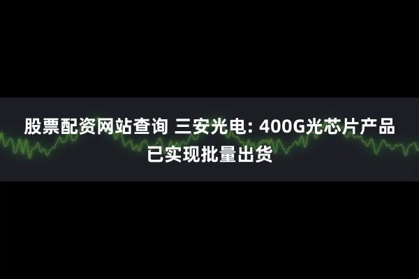 股票配资网站查询 三安光电: 400G光芯片产品已实现批量出货