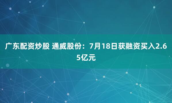广东配资炒股 通威股份：7月18日获融资买入2.65亿元