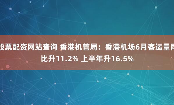 股票配资网站查询 香港机管局：香港机场6月客运量同比升11.2% 上半年升16.5%
