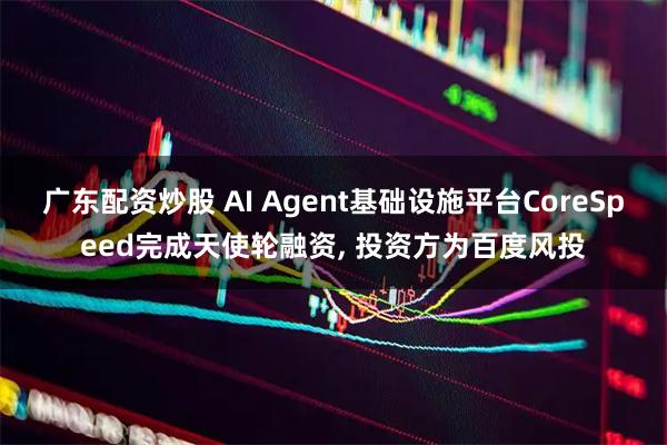 广东配资炒股 AI Agent基础设施平台CoreSpeed完成天使轮融资, 投资方为百度风投