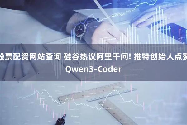 股票配资网站查询 硅谷热议阿里千问! 推特创始人点赞Qwen3-Coder