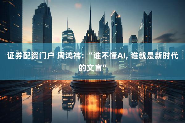 证券配资门户 周鸿祎: “谁不懂AI, 谁就是新时代的文盲”