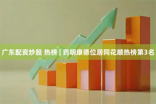 广东配资炒股 热榜 | 药明康德位居同花顺热榜第3名
