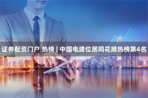 证券配资门户 热榜 | 中国电建位居同花顺热榜第4名