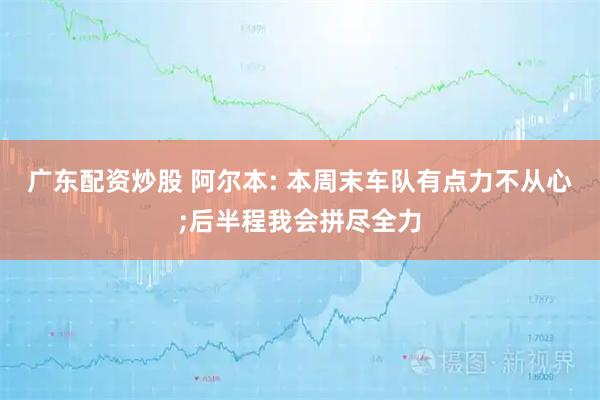 广东配资炒股 阿尔本: 本周末车队有点力不从心;后半程我会拼尽全力