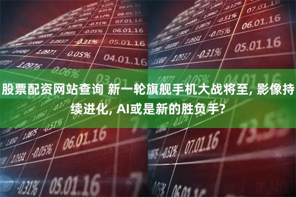 股票配资网站查询 新一轮旗舰手机大战将至, 影像持续进化, AI或是新的胜负手?