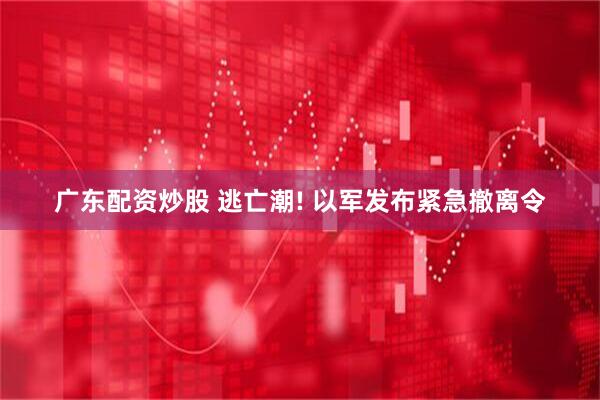 广东配资炒股 逃亡潮! 以军发布紧急撤离令