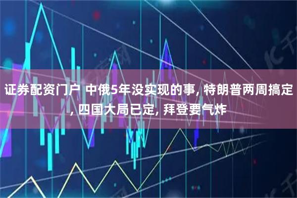证券配资门户 中俄5年没实现的事, 特朗普两周搞定, 四国大局已定, 拜登要气炸