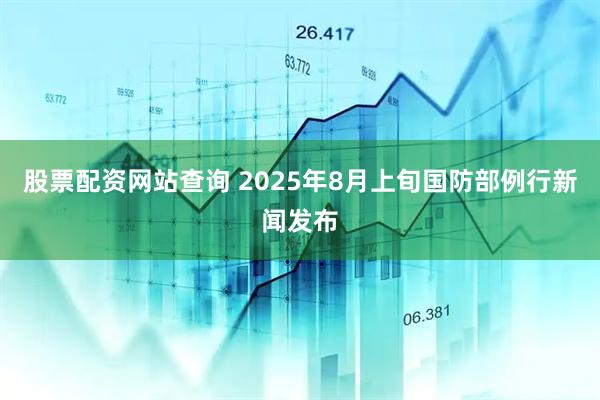 股票配资网站查询 2025年8月上旬国防部例行新闻发布