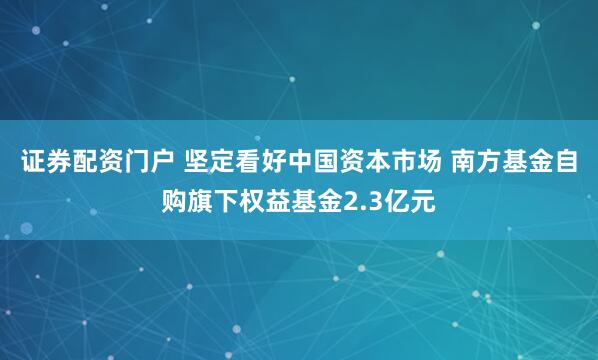 证券配资门户 坚定看好中国资本市场 南方基金自购旗下权益基金2.3亿元