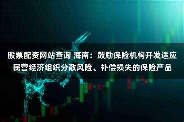 股票配资网站查询 海南：鼓励保险机构开发适应民营经济组织分散风险、补偿损失的保险产品
